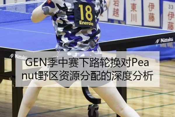 GEN季中赛下路轮换对Peanut野区资源分配的深度分析