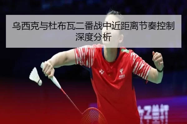 乌西克与杜布瓦二番战中近距离节奏控制深度分析